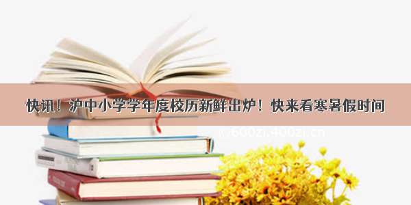 快讯！沪中小学学年度校历新鲜出炉！快来看寒暑假时间→