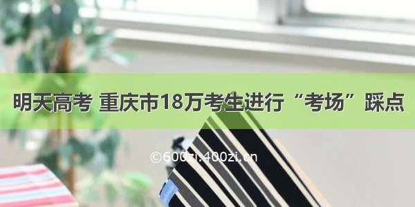 明天高考 重庆市18万考生进行“考场”踩点
