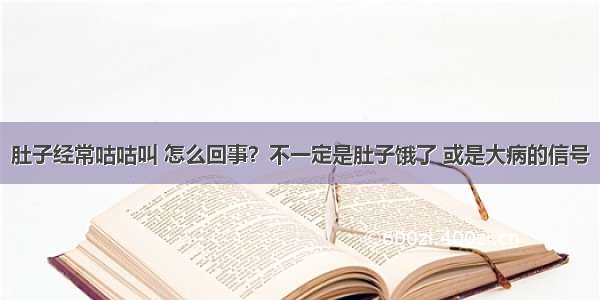 肚子经常咕咕叫 怎么回事？不一定是肚子饿了 或是大病的信号