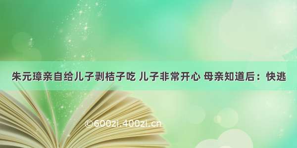 朱元璋亲自给儿子剥桔子吃 儿子非常开心 母亲知道后：快逃