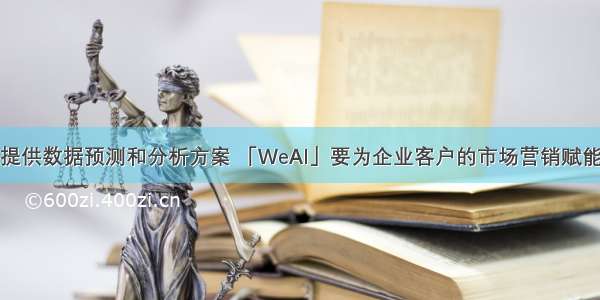 提供数据预测和分析方案 「WeAI」要为企业客户的市场营销赋能