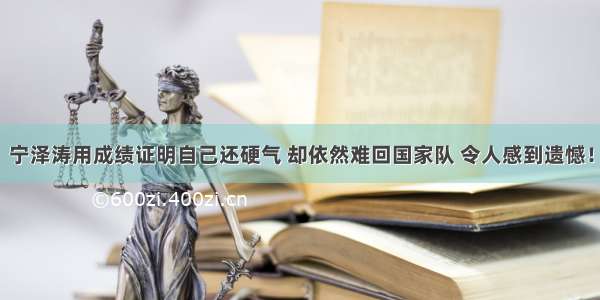 宁泽涛用成绩证明自己还硬气 却依然难回国家队 令人感到遗憾！