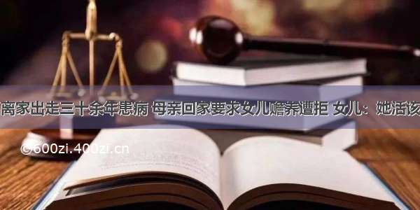 离家出走三十余年患病 母亲回家要求女儿赡养遭拒 女儿：她活该