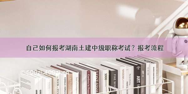 自己如何报考湖南土建中级职称考试？报考流程