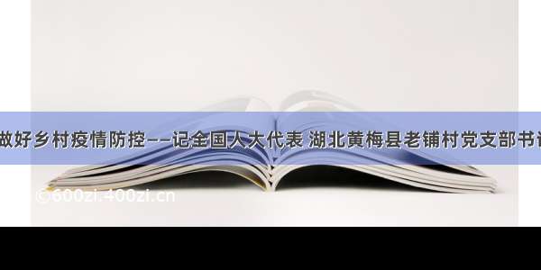 守防线 做好乡村疫情防控——记全国人大代表 湖北黄梅县老铺村党支部书记陈燎原