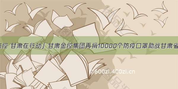 「疫情防控 甘肃在行动」甘肃金控集团再捐10000个防疫口罩助战甘肃省疫情防控