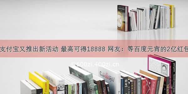 支付宝又推出新活动 最高可得18888 网友：等百度元宵的2亿红包