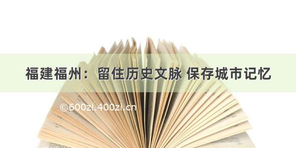 福建福州：留住历史文脉 保存城市记忆