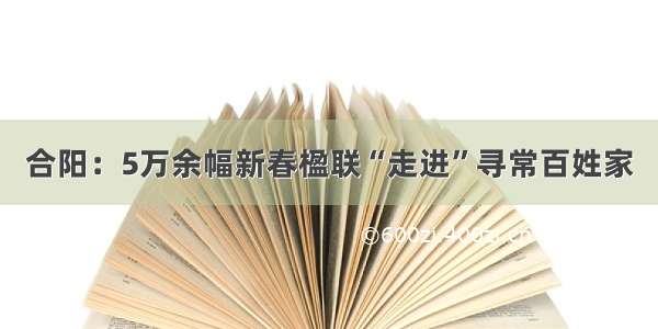 合阳：5万余幅新春楹联“走进”寻常百姓家