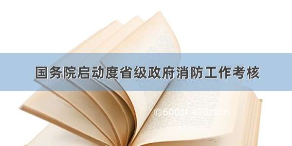 国务院启动度省级政府消防工作考核