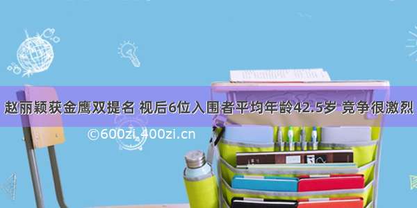 赵丽颖获金鹰双提名 视后6位入围者平均年龄42.5岁 竞争很激烈