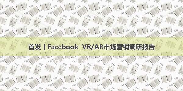 首发丨Facebook  VR/AR市场营销调研报告