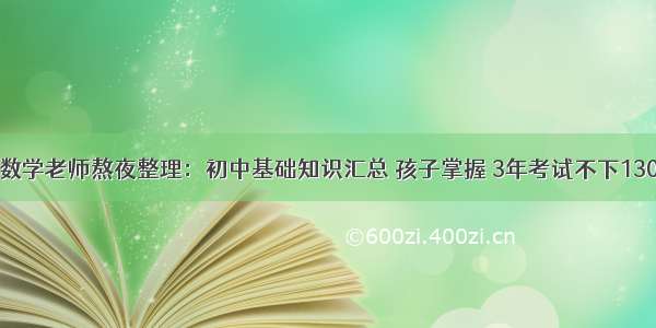 数学老师熬夜整理：初中基础知识汇总 孩子掌握 3年考试不下130