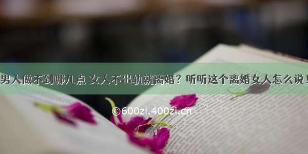 男人做不到哪几点 女人不出轨就离婚？听听这个离婚女人怎么说！