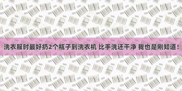 洗衣服时最好扔2个瓶子到洗衣机 比手洗还干净 我也是刚知道！