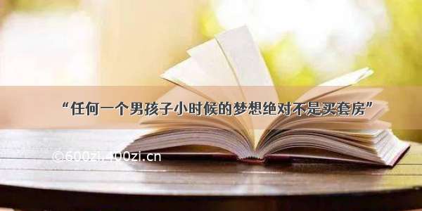 “任何一个男孩子小时候的梦想绝对不是买套房”