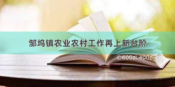 邹坞镇农业农村工作再上新台阶