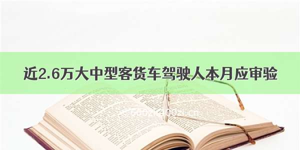 近2.6万大中型客货车驾驶人本月应审验