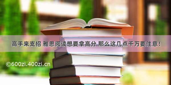 高手来支招 雅思阅读想要拿高分 那么这几点千万要注意！