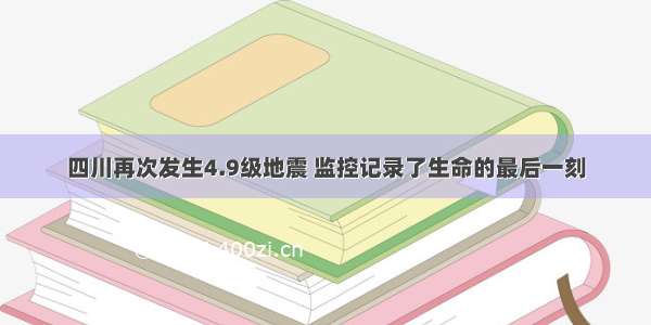 四川再次发生4.9级地震 监控记录了生命的最后一刻