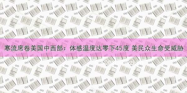 寒流席卷美国中西部：体感温度达零下45度 美民众生命受威胁