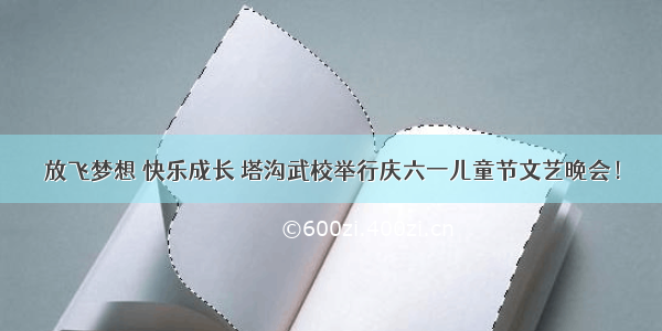 放飞梦想 快乐成长 塔沟武校举行庆六一儿童节文艺晚会！