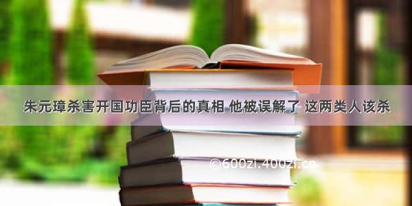 朱元璋杀害开国功臣背后的真相 他被误解了 这两类人该杀