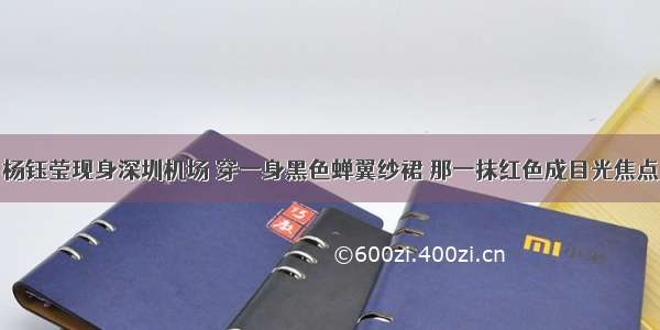 杨钰莹现身深圳机场 穿一身黑色蝉翼纱裙 那一抹红色成目光焦点