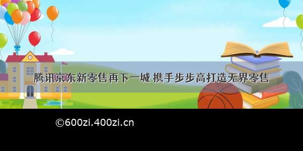 腾讯京东新零售再下一城 携手步步高打造无界零售