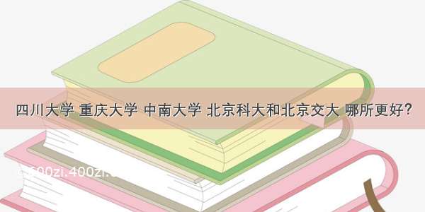 四川大学 重庆大学 中南大学 北京科大和北京交大 哪所更好？