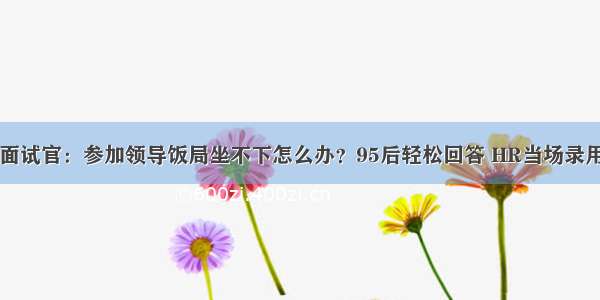 面试官：参加领导饭局坐不下怎么办？95后轻松回答 HR当场录用