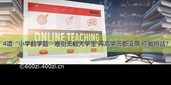 4道“小学数学题”难倒无数大学生 再高学历都没用 你敢挑战？