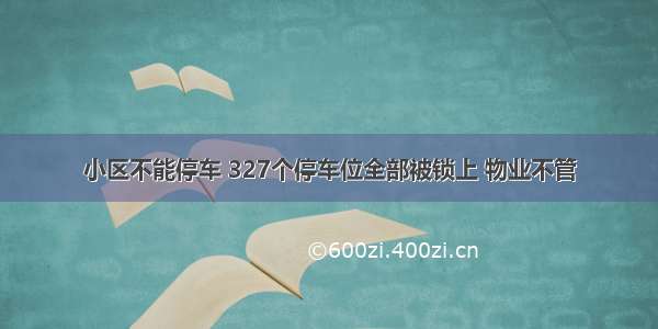 小区不能停车 327个停车位全部被锁上 物业不管