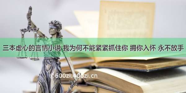 三本虐心的言情小说 我为何不能紧紧抓住你 拥你入怀 永不放手