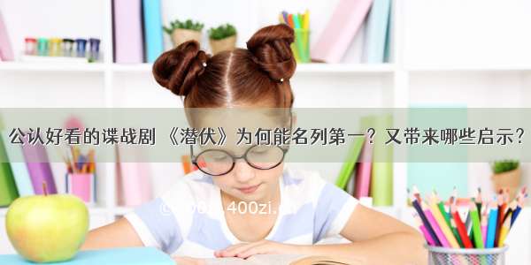 公认好看的谍战剧 《潜伏》为何能名列第一？又带来哪些启示？