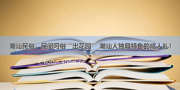 潮汕民俗：民间习俗“出花园” 潮汕人独具特色的成人礼！