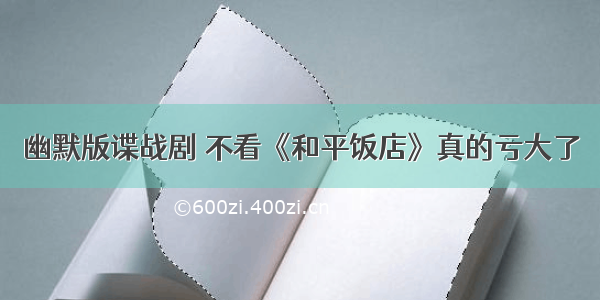 幽默版谍战剧 不看《和平饭店》真的亏大了