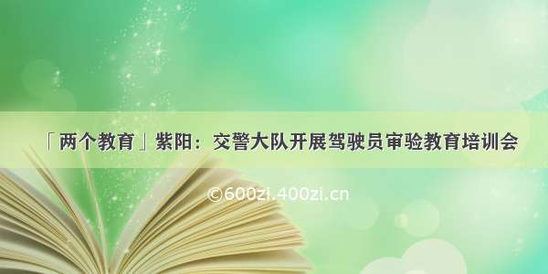 「两个教育」紫阳：交警大队开展驾驶员审验教育培训会