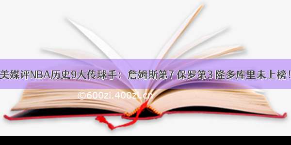 美媒评NBA历史9大传球手：詹姆斯第7 保罗第3 隆多库里未上榜！