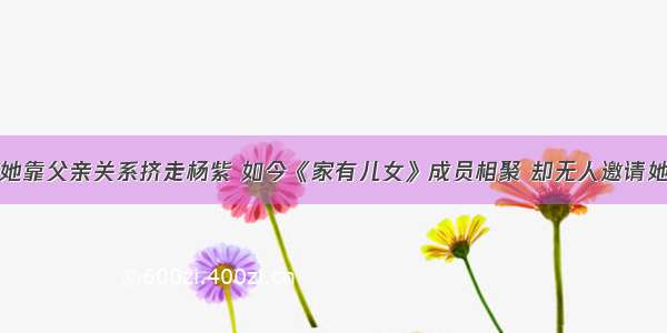 她靠父亲关系挤走杨紫 如今《家有儿女》成员相聚 却无人邀请她