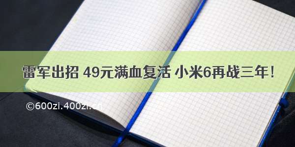 雷军出招 49元满血复活 小米6再战三年！