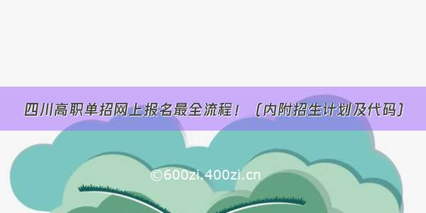 四川高职单招网上报名最全流程！（内附招生计划及代码）