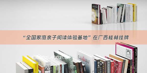 “全国家庭亲子阅读体验基地”在广西桂林挂牌