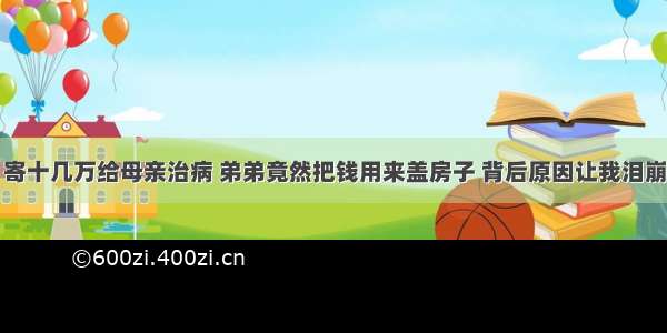 寄十几万给母亲治病 弟弟竟然把钱用来盖房子 背后原因让我泪崩