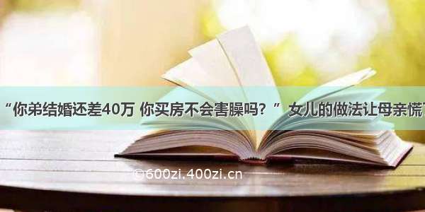 “你弟结婚还差40万 你买房不会害臊吗？”女儿的做法让母亲慌了