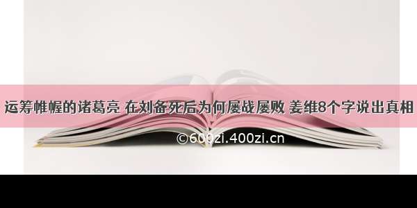 运筹帷幄的诸葛亮 在刘备死后为何屡战屡败 姜维8个字说出真相