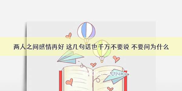 两人之间感情再好 这几句话也千万不要说 不要问为什么