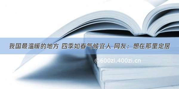 我国最温暖的地方 四季如春气候宜人 网友：想在那里定居