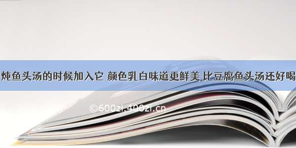 炖鱼头汤的时候加入它 颜色乳白味道更鲜美 比豆腐鱼头汤还好喝