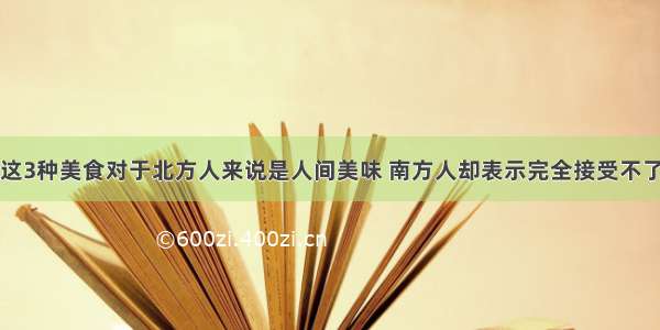 这3种美食对于北方人来说是人间美味 南方人却表示完全接受不了